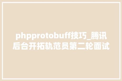 phpprotobuff技巧_腾讯后台开拓轨范员第二轮面试这些问题你能答上几个