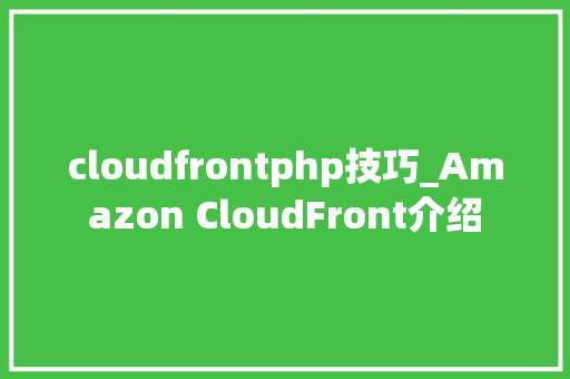 cloudfrontphp技巧_Amazon CloudFront介绍
