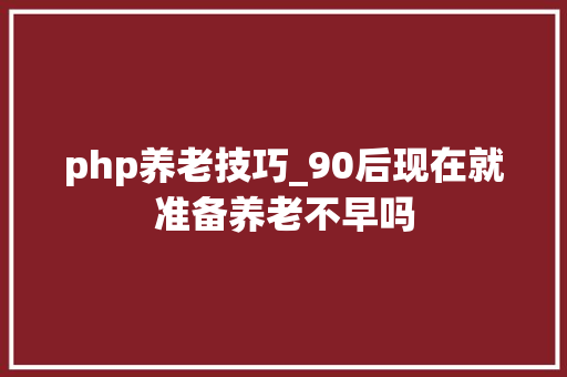 php养老技巧_90后现在就准备养老不早吗