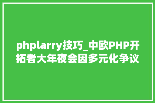 phplarry技巧_中欧PHP开拓者大年夜会因多元化争议而取消完全由白人男性演讲