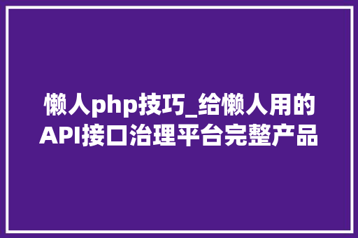懒人php技巧_给懒人用的API接口治理平台完整产品解决筹划介绍及源代码