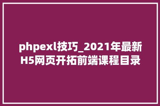 phpexl技巧_2021年最新H5网页开拓前端课程目录介绍