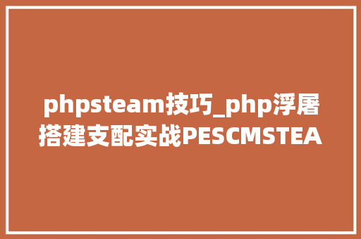 phpsteam技巧_php浮屠搭建支配实战PESCMSTEAM团队责任治理系统源码
