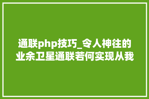 通联php技巧_令人神往的业余卫星通联若何实现从我国第一颗东方红卫星说起
