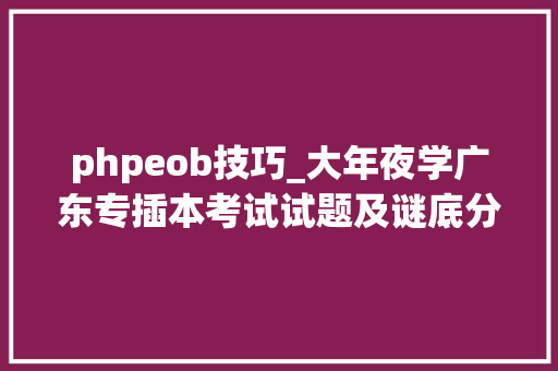 phpeob技巧_大年夜学广东专插本考试试题及谜底分享几个实用搜题和进修对象