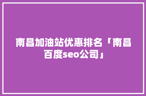 南昌加油站优惠排名「南昌百度seo公司」