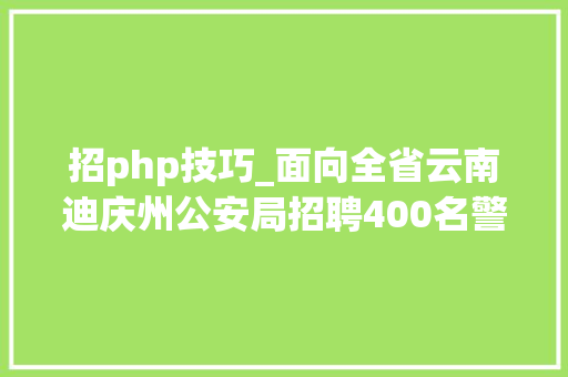 招php技巧_面向全省云南迪庆州公安局招聘400名警务赞助人员