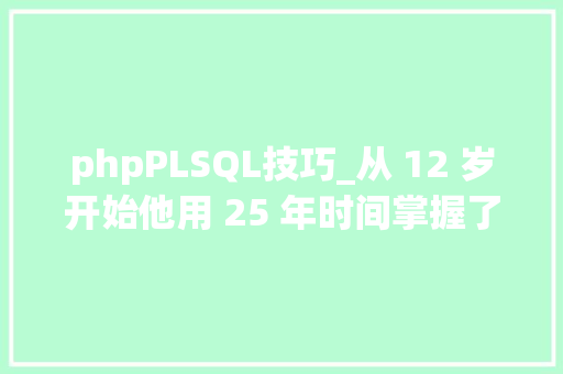 phpPLSQL技巧_从 12 岁开始他用 25 年时间掌握了 30 门编程措辞