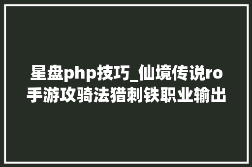 星盘php技巧_仙境传说ro手游攻骑法猎刺铁职业输出星盘攻略