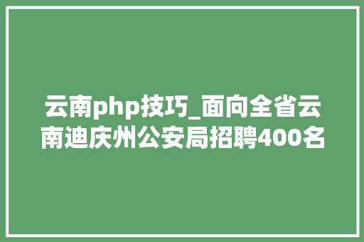 云南php技巧_面向全省云南迪庆州公安局招聘400名警务赞助人员