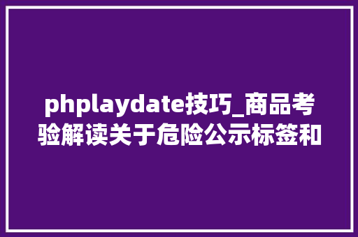 phplaydate技巧_商品考验解读关于危险公示标签和安然数据单你该知道的事