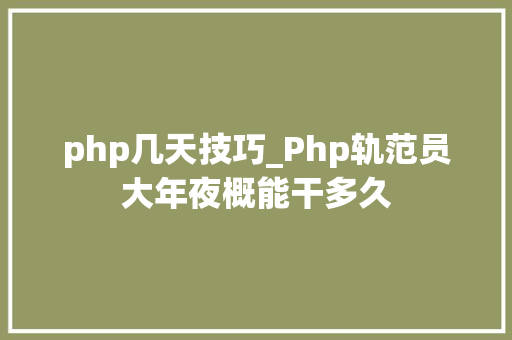 php几天技巧_Php轨范员大年夜概能干多久