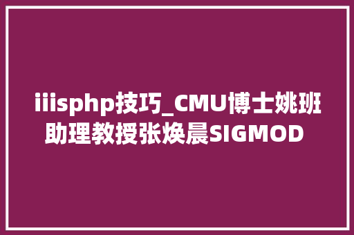 iiisphp技巧_CMU博士姚班助理教授张焕晨SIGMOD Jim Gray博士论文奖华人首次
