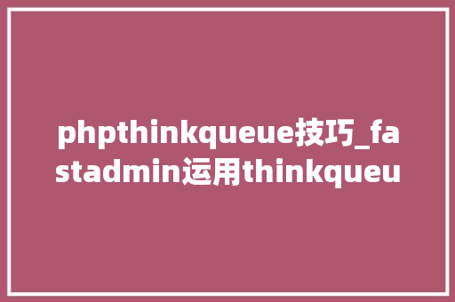 phpthinkqueue技巧_fastadmin运用thinkqueue实现队列功能