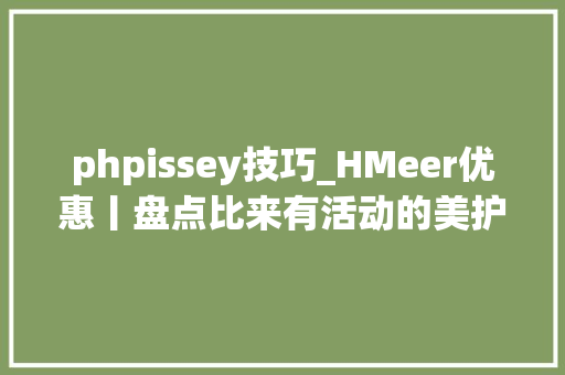 phpissey技巧_HMeer优惠丨盘点比来有活动的美护电商毕竟下个月有两个节