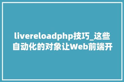 livereloadphp技巧_这些自动化的对象让Web前端开拓工作更轻松