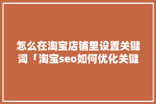 怎么在淘宝店铺里设置关键词「淘宝seo如何优化关键词」