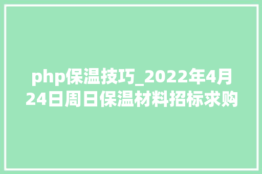 php保温技巧_2022年4月24日周日保温材料招标求购信息汇总