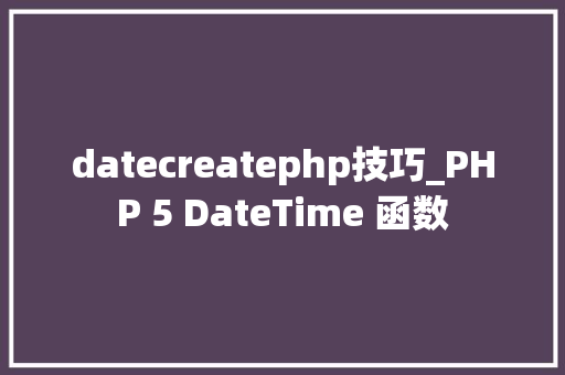 datecreatephp技巧_PHP 5 DateTime 函数 datecreatephp技巧_PHP 5 DateTime 函数