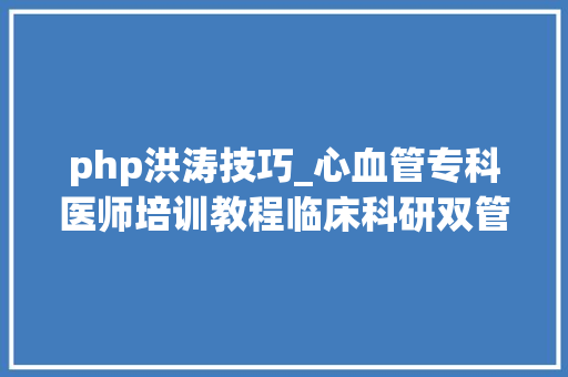 php洪涛技巧_心血管专科医师培训教程临床科研双管齐下 培养新时代心血管医师