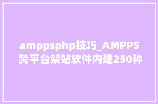 amppsphp技巧_AMPPS 跨平台架站软件内建250种开源系统一键就能安装好