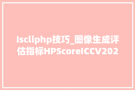 Iscliphp技巧_图像生成评估指标HPScoreICCV2023