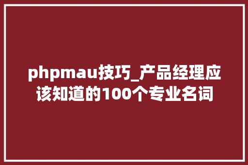 phpmau技巧_产品经理应该知道的100个专业名词