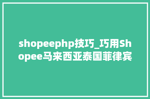 shopeephp技巧_巧用Shopee马来西亚泰国菲律宾和越南站内引流利器开启爆单之路