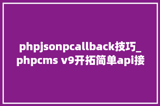 phpjsonpcallback技巧_phpcms v9开拓简单api接口适用于小白