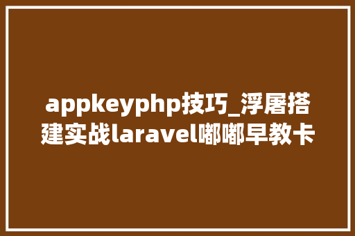 appkeyphp技巧_浮屠搭建实战laravel嘟嘟早教卡小轨范源码带后台php源码