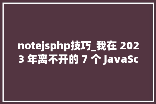 notejsphp技巧_我在 2023 年离不开的 7 个 JavaScript 必备对象