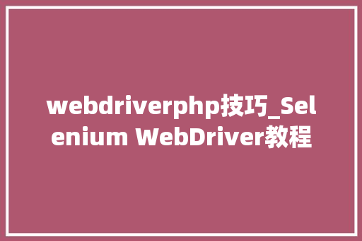 webdriverphp技巧_Selenium WebDriver教程