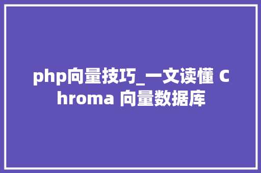 php向量技巧_一文读懂 Chroma 向量数据库