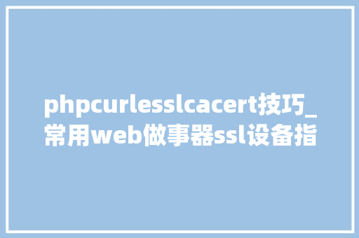 phpcurlesslcacert技巧_常用web做事器ssl设备指南