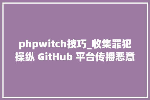 phpwitch技巧_收集罪犯操纵 GitHub 平台传播恶意轨范