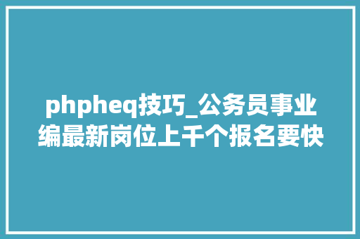 phpheq技巧_公务员事业编最新岗位上千个报名要快
