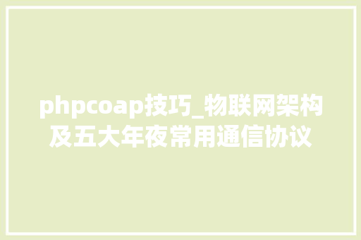 phpcoap技巧_物联网架构及五大年夜常用通信协议