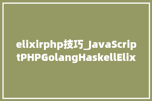 elixirphp技巧_JavaScriptPHPGolangHaskellElixir哪个才是最佳编程措辞