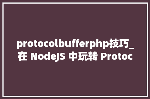protocolbufferphp技巧_在 NodeJS 中玩转 Protocol Buffer
