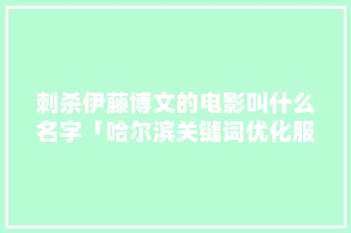 刺杀伊藤博文的电影叫什么名字「哈尔滨关键词优化服务」