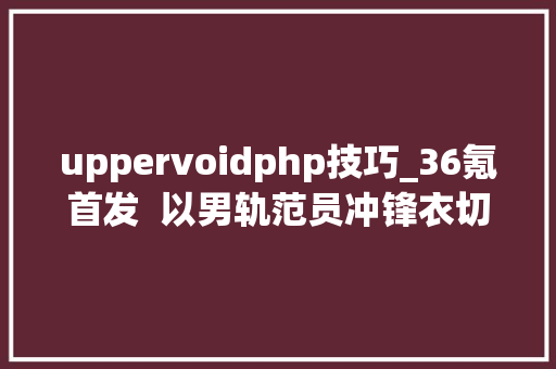 uppervoidphp技巧_36氪首发  以男轨范员冲锋衣切入互联网人生活办法品牌UPPERVOID获得数百万美元天使轮融资