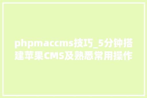 phpmaccms技巧_5分钟搭建苹果CMS及熟悉常用操作