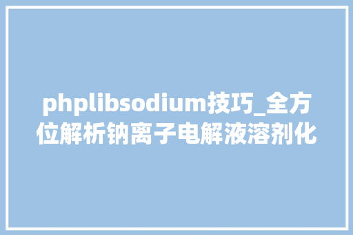 phplibsodium技巧_全方位解析钠离子电解液溶剂化结构事理设计准则电化学行为