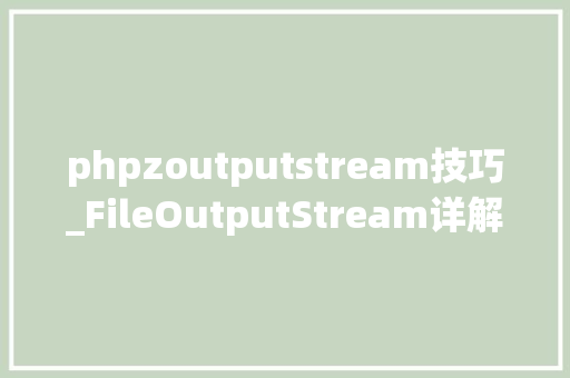 phpzoutputstream技巧_FileOutputStream详解