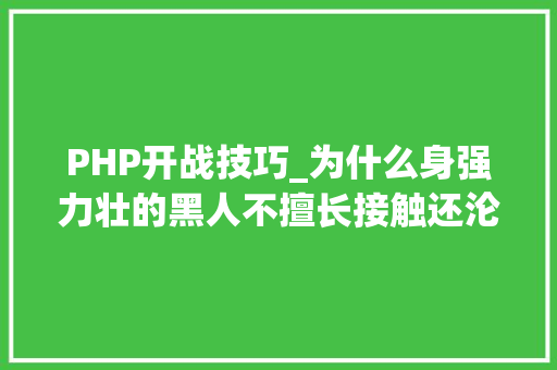 PHP开战技巧_为什么身强力壮的黑人不擅长接触还沦为奴隶情由很简单