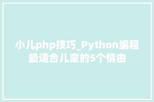 小儿php技巧_Python编程最适合儿童的5个情由