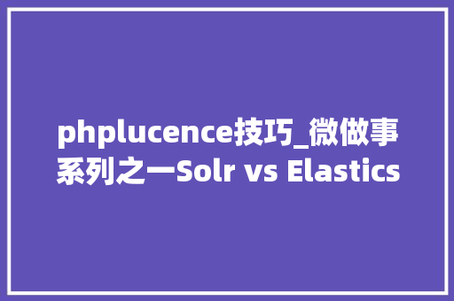 phplucence技巧_微做事系列之一Solr vs Elasticsearch vs Lucene 全文搜索选型