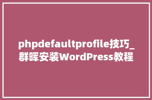 phpdefaultprofile技巧_群晖安装WordPress教程