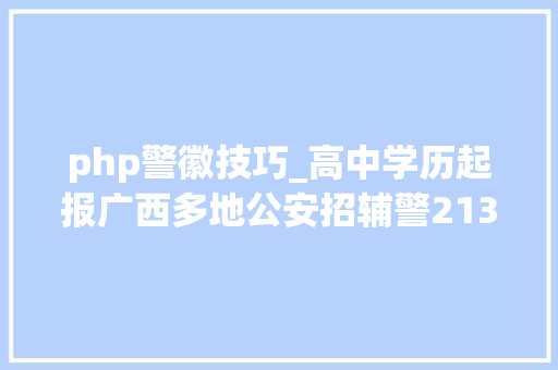 php警徽技巧_高中学历起报广西多地公安招辅警213人可按年晋升