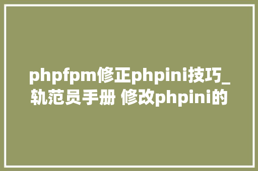phpfpm修正phpini技巧_轨范员手册 修改phpini的几种方法